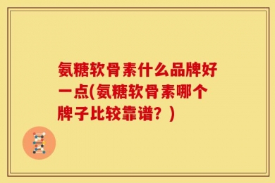 氨糖软骨素什么品牌好一点(氨糖软骨素哪个牌子比较靠谱？)