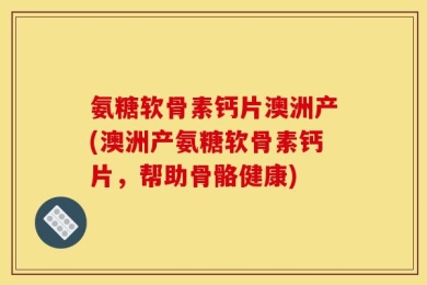 氨糖软骨素钙片澳洲产(澳洲产氨糖软骨素钙片，帮助骨骼健康)