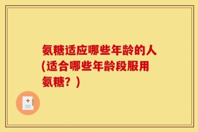 氨糖适应哪些年龄的人(适合哪些年龄段服用氨糖？)