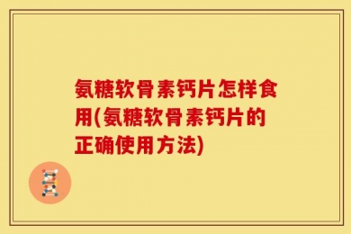 氨糖软骨素钙片怎样食用(氨糖软骨素钙片的正确使用方法)