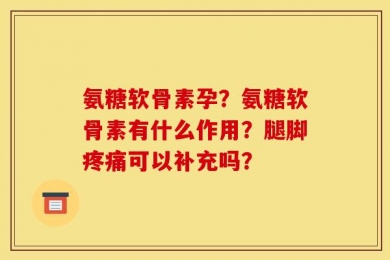 氨糖软骨素孕？氨糖软骨素有什么作用？腿脚疼痛可以补充吗？