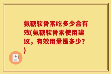 氨糖软骨素吃多少盒有效(氨糖软骨素使用建议，有效用量是多少？)