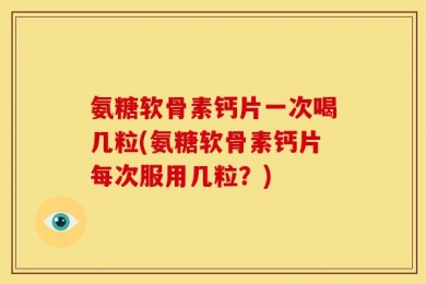 氨糖软骨素钙片一次喝几粒(氨糖软骨素钙片每次服用几粒？)