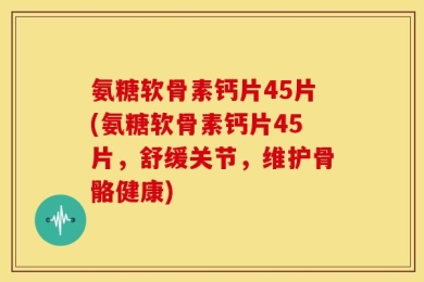 氨糖软骨素钙片45片(氨糖软骨素钙片45片，舒缓关节，维护骨骼健康)