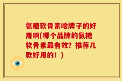 氨糖软骨素啥牌子的好用啊(哪个品牌的氨糖软骨素最有效？推荐几款好用的！)