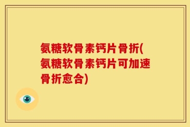 氨糖软骨素钙片骨折(氨糖软骨素钙片可加速骨折愈合)