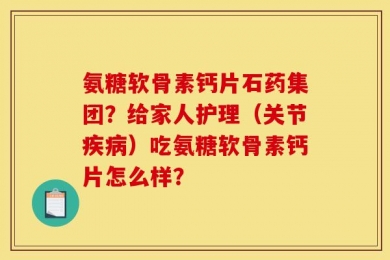 氨糖软骨素钙片石药集团？给家人护理（关节疾病）吃氨糖软骨素钙片怎么样？