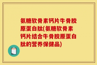 氨糖软骨素钙片牛骨胶原蛋白肽(氨糖软骨素钙片结合牛骨胶原蛋白肽的营养保健品)