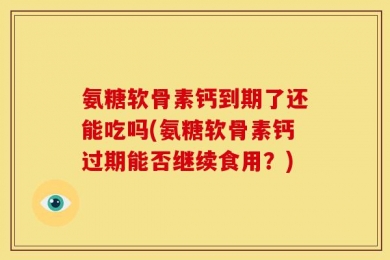 氨糖软骨素钙到期了还能吃吗(氨糖软骨素钙过期能否继续食用？)