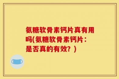 氨糖软骨素钙片真有用吗(氨糖软骨素钙片：是否真的有效？)