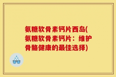 氨糖软骨素钙片西岛(氨糖软骨素钙片：维护骨骼健康的最佳选择)