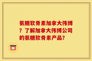 氨糖软骨素加拿大伟博？了解加拿大伟博公司的氨糖软骨素产品？