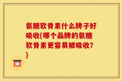 氨糖软骨素什么牌子好吸收(哪个品牌的氨糖软骨素更容易被吸收？)