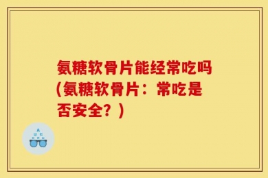 氨糖软骨片能经常吃吗(氨糖软骨片：常吃是否安全？)