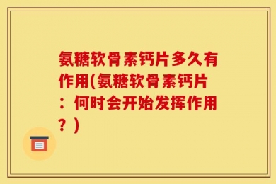 氨糖软骨素钙片多久有作用(氨糖软骨素钙片：何时会开始发挥作用？)