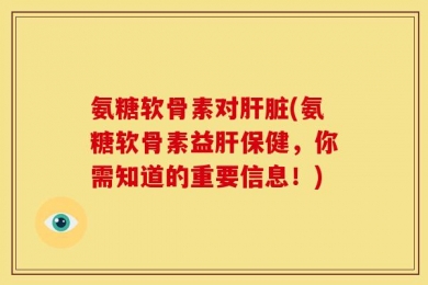 氨糖软骨素对肝脏(氨糖软骨素益肝保健，你需知道的重要信息！)
