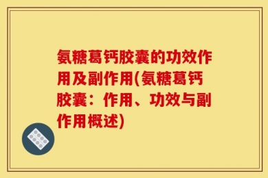 氨糖葛钙胶囊的功效作用及副作用(氨糖葛钙胶囊：作用、功效与副作用概述)