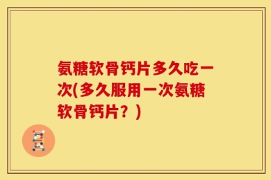 氨糖软骨钙片多久吃一次(多久服用一次氨糖软骨钙片？)