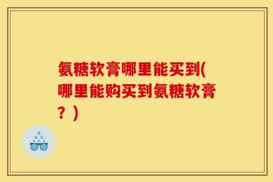 氨糖软膏哪里能买到(哪里能购买到氨糖软膏？)