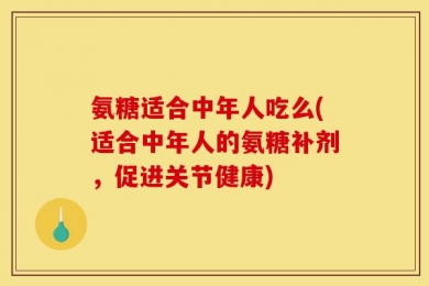 氨糖适合中年人吃么(适合中年人的氨糖补剂，促进关节健康)