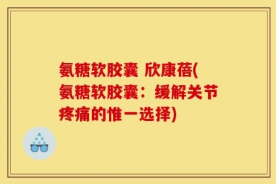 氨糖软胶囊 欣康蓓(氨糖软胶囊：缓解关节疼痛的惟一选择)