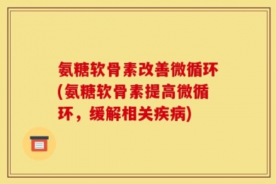 氨糖软骨素改善微循环(氨糖软骨素提高微循环，缓解相关疾病)