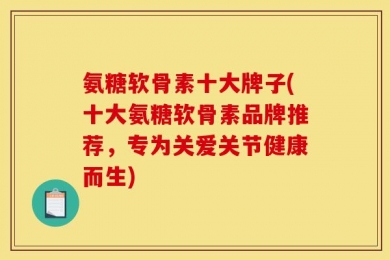 氨糖软骨素十大牌子(十大氨糖软骨素品牌推荐，专为关爱关节健康而生)