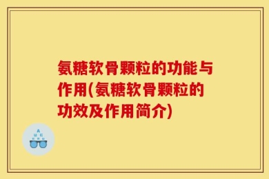 氨糖软骨颗粒的功能与作用(氨糖软骨颗粒的功效及作用简介)
