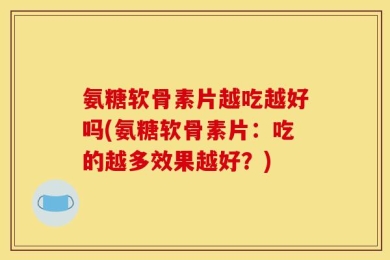 氨糖软骨素片越吃越好吗(氨糖软骨素片：吃的越多效果越好？)