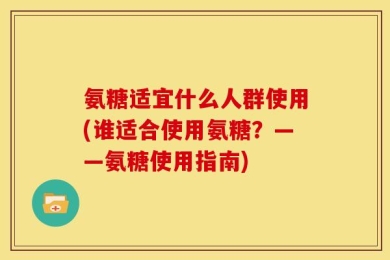 氨糖适宜什么人群使用(谁适合使用氨糖？——氨糖使用指南)
