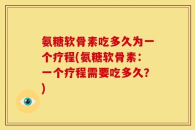 氨糖软骨素吃多久为一个疗程(氨糖软骨素：一个疗程需要吃多久？)