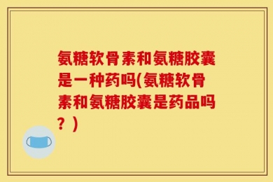 氨糖软骨素和氨糖胶囊是一种药吗(氨糖软骨素和氨糖胶囊是药品吗？)