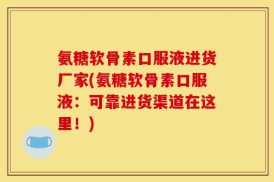 氨糖软骨素口服液进货厂家(氨糖软骨素口服液：可靠进货渠道在这里！)