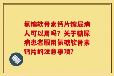 氨糖软骨素钙片糖尿病人可以用吗？关于糖尿病患者服用氨糖软骨素钙片的注意事项？
