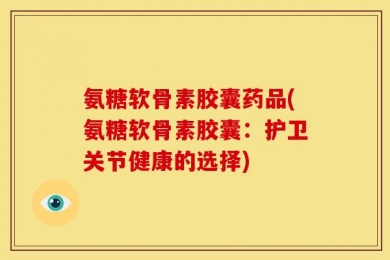 氨糖软骨素胶囊药品(氨糖软骨素胶囊：护卫关节健康的选择)