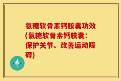 氨糖软骨素钙胶囊功效(氨糖软骨素钙胶囊：保护关节、改善运动障碍)