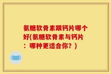 氨糖软骨素跟钙片哪个好(氨糖软骨素与钙片：哪种更适合你？)