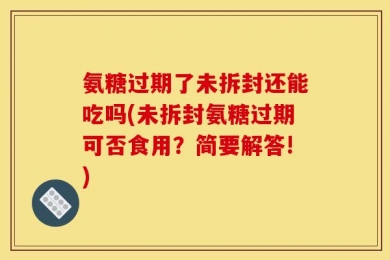 氨糖过期了未拆封还能吃吗(未拆封氨糖过期可否食用？简要解答!)