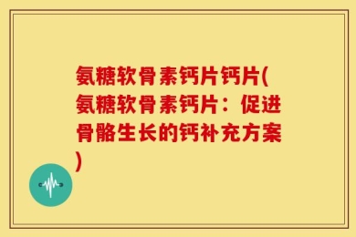 氨糖软骨素钙片钙片(氨糖软骨素钙片：促进骨骼生长的钙补充方案)