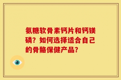 氨糖软骨素钙片和钙镁磷？如何选择适合自己的骨骼保健产品？