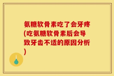 氨糖软骨素吃了会牙疼(吃氨糖软骨素后会导致牙齿不适的原因分析)