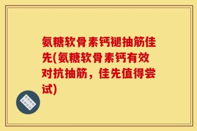 氨糖软骨素钙褪抽筋佳先(氨糖软骨素钙有效对抗抽筋，佳先值得尝试)