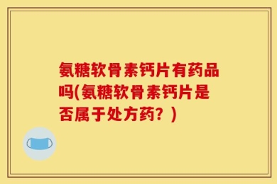 氨糖软骨素钙片有药品吗(氨糖软骨素钙片是否属于处方药？)