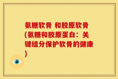 氨糖软骨 和胶原软骨(氨糖和胶原蛋白：关键组分保护软骨的健康)