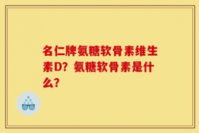 名仁牌氨糖软骨素维生素D？氨糖软骨素是什么？