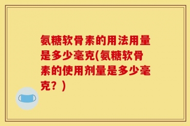 氨糖软骨素的用法用量是多少毫克(氨糖软骨素的使用剂量是多少毫克？)