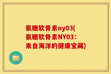 氨糖软骨素ny03(氨糖软骨素NY03：来自海洋的健康宝藏)
