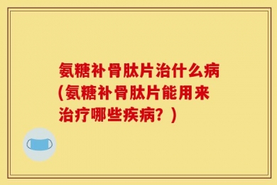 氨糖补骨肽片治什么病(氨糖补骨肽片能用来治疗哪些疾病？)
