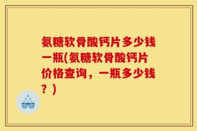 氨糖软骨酸钙片多少钱一瓶(氨糖软骨酸钙片价格查询，一瓶多少钱？)