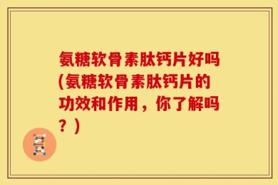 氨糖软骨素肽钙片好吗(氨糖软骨素肽钙片的功效和作用，你了解吗？)